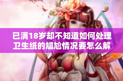 已满18岁却不知道如何处理卫生纸的尴尬情况要怎么解决