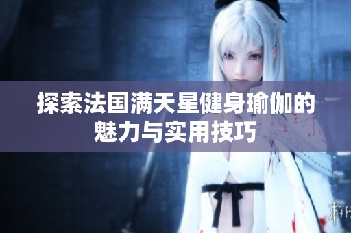 探索法国满天星健身瑜伽的魅力与实用技巧