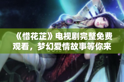 《惜花芷》电视剧完整免费观看，梦幻爱情故事等你来欣赏