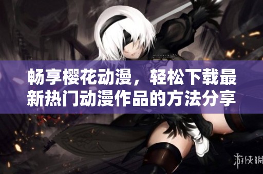 畅享樱花动漫，轻松下载最新热门动漫作品的方法分享