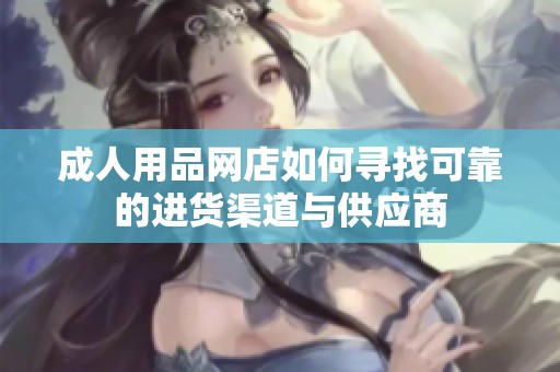 成人用品网店如何寻找可靠的进货渠道与供应商
