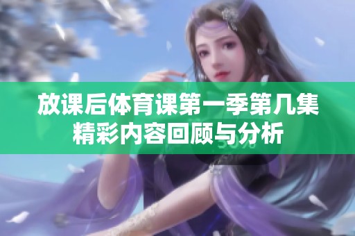 放课后体育课第一季第几集精彩内容回顾与分析