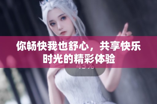 你畅快我也舒心，共享快乐时光的精彩体验