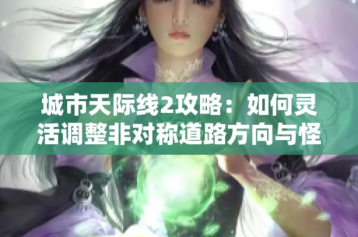 城市天际线2攻略：如何灵活调整非对称道路方向与怪物刷新机制解析