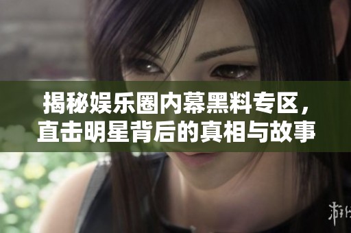 揭秘娱乐圈内幕黑料专区，直击明星背后的真相与故事