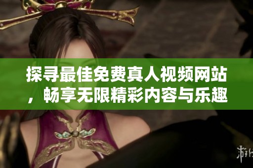 探寻最佳免费真人视频网站，畅享无限精彩内容与乐趣
