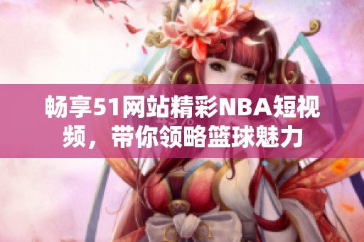 畅享51网站精彩NBA短视频，带你领略篮球魅力