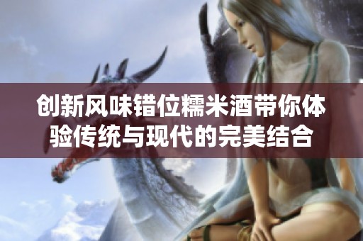 创新风味错位糯米酒带你体验传统与现代的完美结合