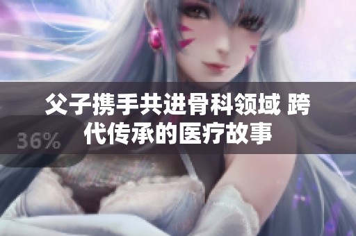 父子携手共进骨科领域 跨代传承的医疗故事