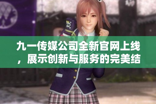 九一传媒公司全新官网上线，展示创新与服务的完美结合