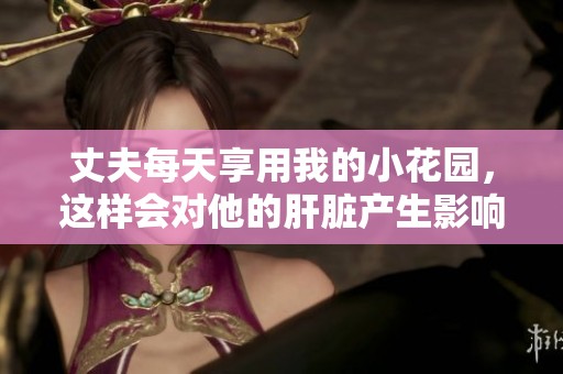 丈夫每天享用我的小花园，这样会对他的肝脏产生影响吗