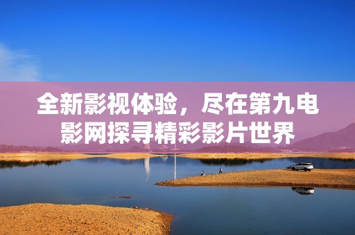 全新影视体验，尽在第九电影网探寻精彩影片世界