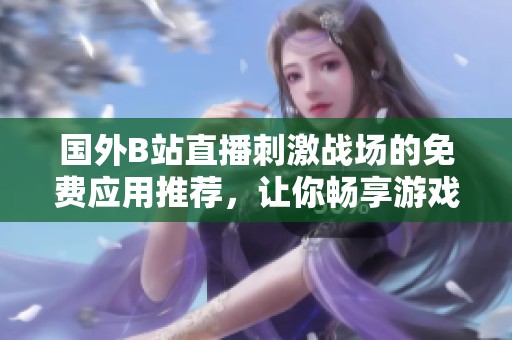 国外B站直播刺激战场的免费应用推荐，让你畅享游戏乐趣！