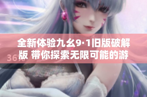 全新体验九幺9·1旧版破解版 带你探索无限可能的游戏世界