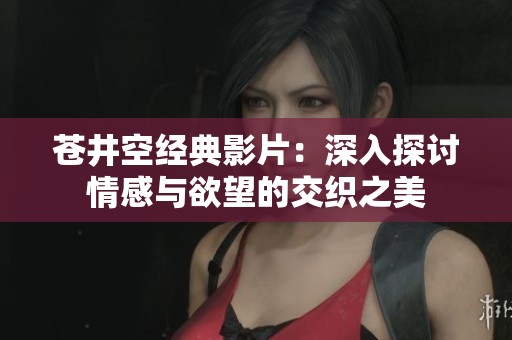 苍井空经典影片：深入探讨情感与欲望的交织之美