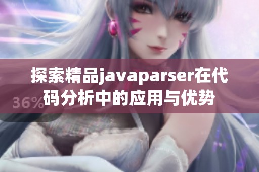 探索精品javaparser在代码分析中的应用与优势