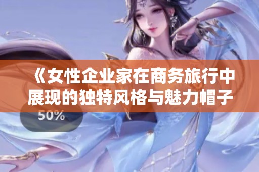 《女性企业家在商务旅行中展现的独特风格与魅力帽子》