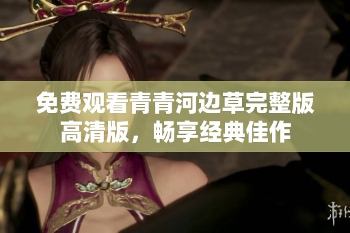 免费观看青青河边草完整版高清版，畅享经典佳作