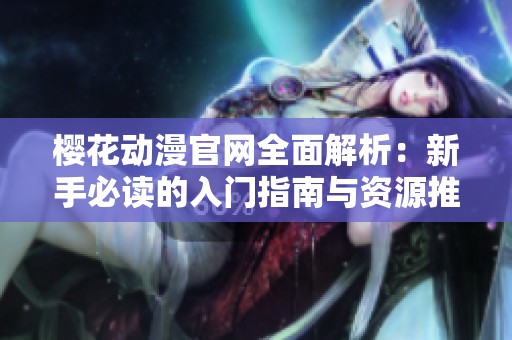 樱花动漫官网全面解析：新手必读的入门指南与资源推荐
