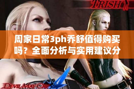 周家日常3ph乔舒值得购买吗？全面分析与实用建议分享