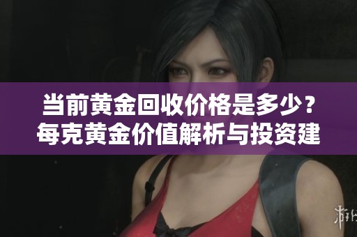 当前黄金回收价格是多少？每克黄金价值解析与投资建议