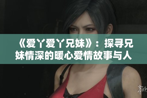 《爱丫爱丫兄妹》：探寻兄妹情深的暖心爱情故事与人生旅程