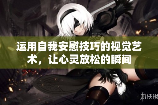 运用自我安慰技巧的视觉艺术，让心灵放松的瞬间