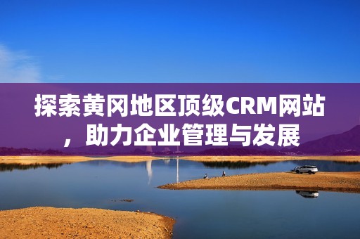 探索黄冈地区顶级CRM网站，助力企业管理与发展