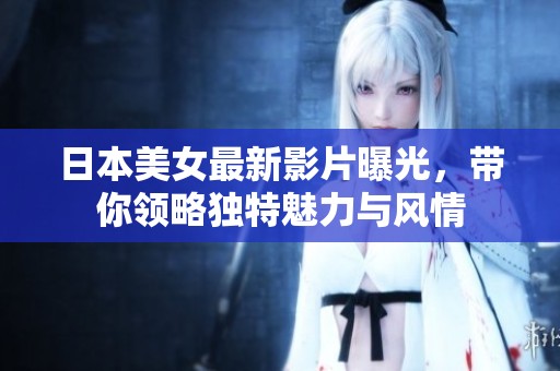 日本美女最新影片曝光，带你领略独特魅力与风情