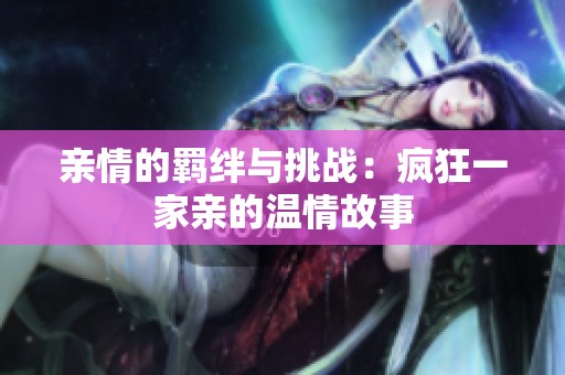 亲情的羁绊与挑战：疯狂一家亲的温情故事