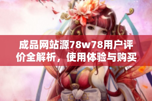 成品网站源78w78用户评价全解析，使用体验与购买建议总结