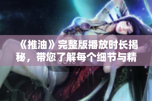 《推油》完整版播放时长揭秘，带您了解每个细节与精彩片段