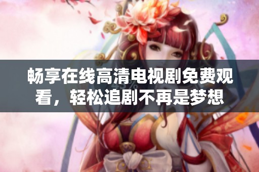 畅享在线高清电视剧免费观看，轻松追剧不再是梦想