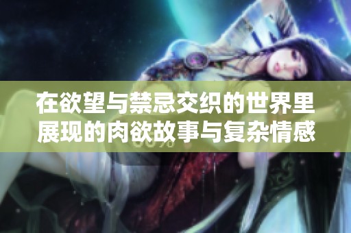 在欲望与禁忌交织的世界里展现的肉欲故事与复杂情感的探寻