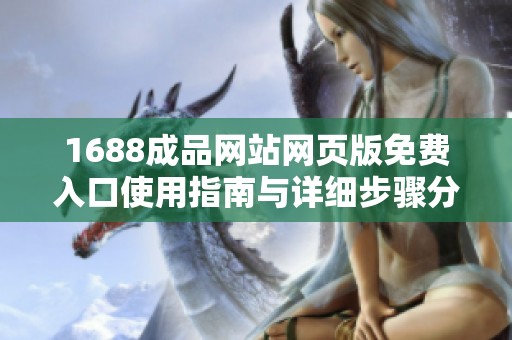 1688成品网站网页版免费入口使用指南与详细步骤分析