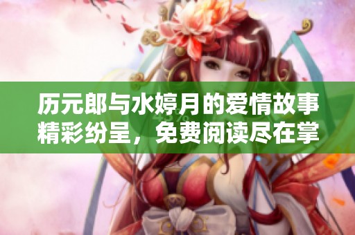 历元郎与水婷月的爱情故事精彩纷呈，免费阅读尽在掌握之中