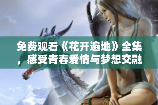 免费观看《花开遍地》全集，感受青春爱情与梦想交融的动人故事