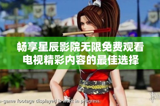畅享星辰影院无限免费观看电视精彩内容的最佳选择