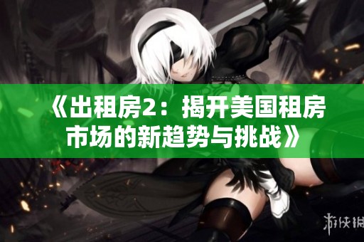 《出租房2：揭开美国租房市场的新趋势与挑战》