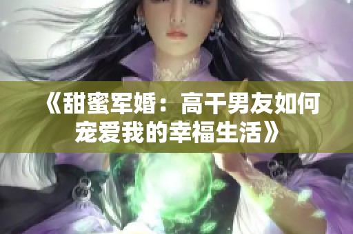 《甜蜜军婚：高干男友如何宠爱我的幸福生活》