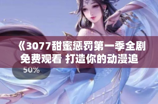 《3077甜蜜惩罚第一季全剧免费观看 打造你的动漫追剧新体验》