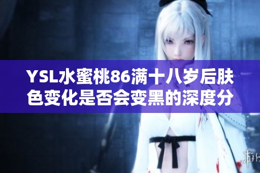 YSL水蜜桃86满十八岁后肤色变化是否会变黑的深度分析与探讨