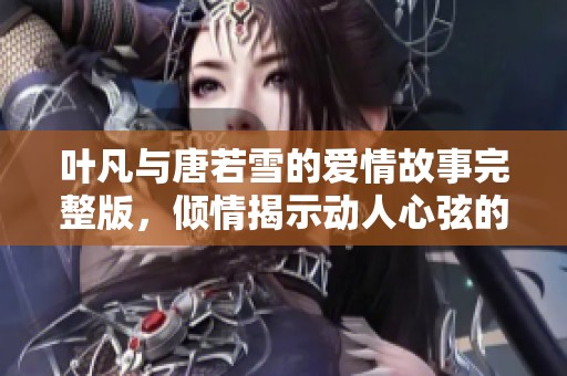 叶凡与唐若雪的爱情故事完整版，倾情揭示动人心弦的小说情节