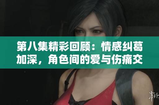 第八集精彩回顾：情感纠葛加深，角色间的爱与伤痛交织不断