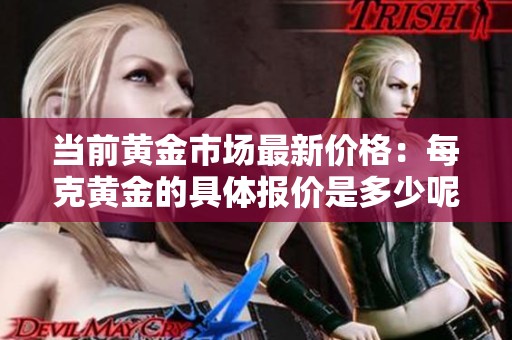 当前黄金市场最新价格：每克黄金的具体报价是多少呢