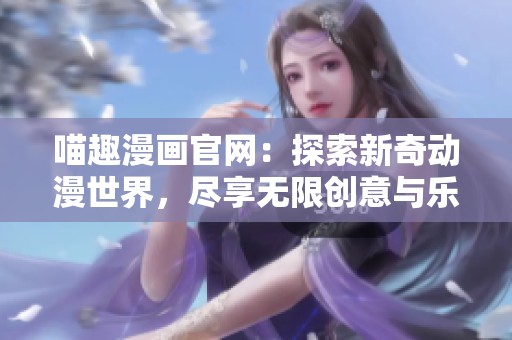 喵趣漫画官网：探索新奇动漫世界，尽享无限创意与乐趣
