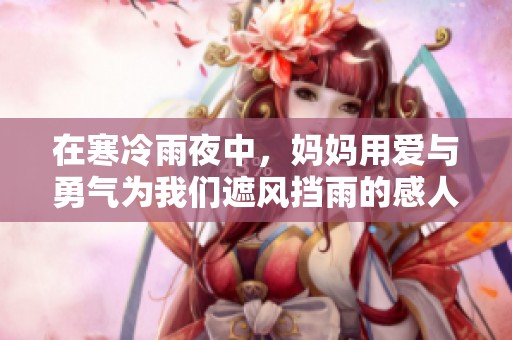 在寒冷雨夜中，妈妈用爱与勇气为我们遮风挡雨的感人故事