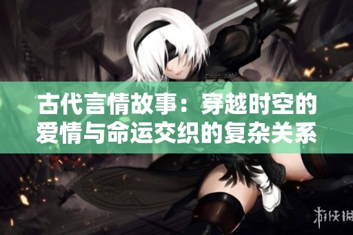 古代言情故事：穿越时空的爱情与命运交织的复杂关系