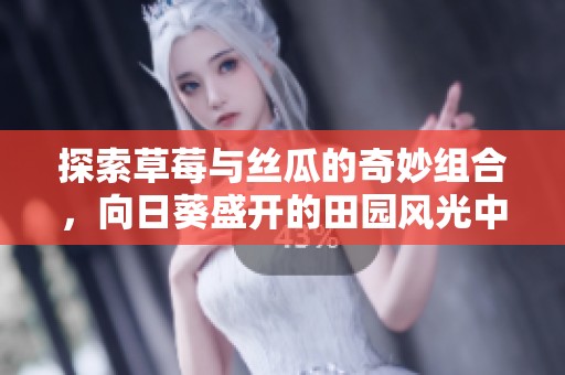 探索草莓与丝瓜的奇妙组合，向日葵盛开的田园风光中的美味之旅