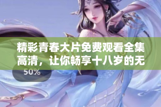 精彩青春大片免费观看全集高清，让你畅享十八岁的无限魅力与感动